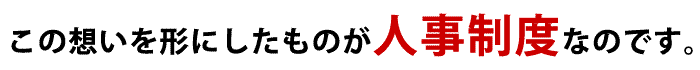 この経営者の想いを形にしたものが人事制度なのです。