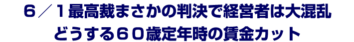 ６／１最高裁まさかの判決で経営者は大混乱。はっきりしなかった６０歳定年時の賃金カットの是非