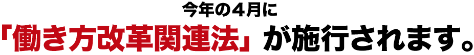 今年の４月に「働き方改革関連法」が施行されます。