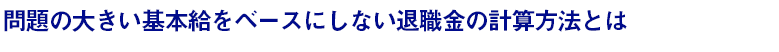 問題の出ない基本給ベースではない退職金の計算方法とは