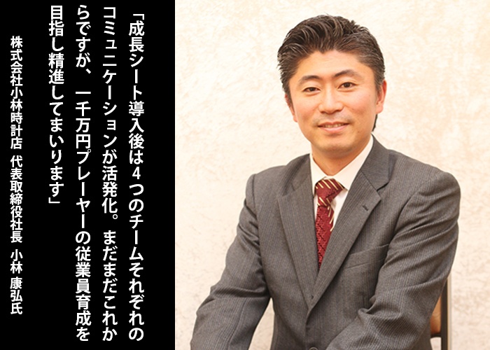 「成長シート導入後は４つのチームそれぞれのコミュニケーションが活発化。まだまだこれからですが、一千万円プレーヤーの従業員育成を目指し精進してまいります」株式会社小林時計店 代表取締役社長 小林 康弘氏