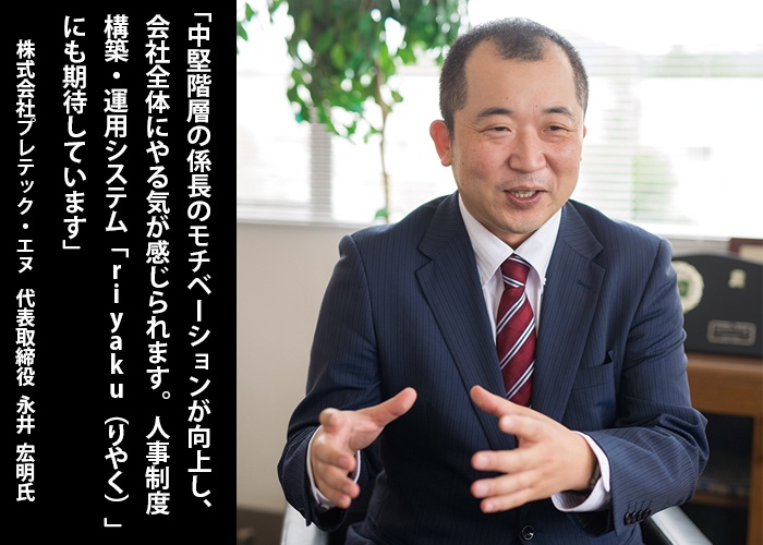 「中堅階層の係長のモチベーションが向上し、会社全体にやる気が感じられます。人事制度構築・運用システム『riyaku（りやく）』にも期待しています」株式会社プレテック・エヌ 代表取締役 永井宏明 氏