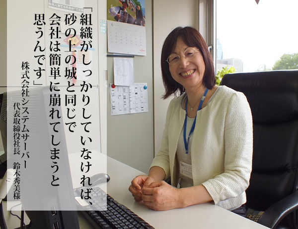 組織がしっかりしていなければ、砂の上の城と同じで会社は簡単に崩れてしまうと思うんです